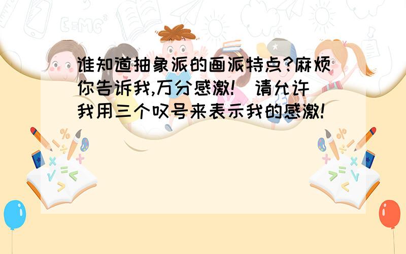 谁知道抽象派的画派特点?麻烦你告诉我,万分感激!（请允许我用三个叹号来表示我的感激!）