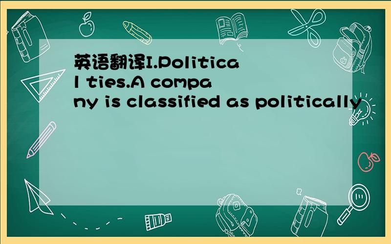 英语翻译I.Political ties.A company is classified as politically