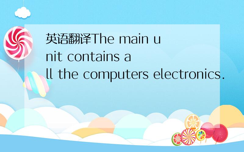 英语翻译The main unit contains all the computers electronics.