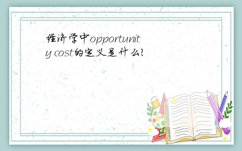 经济学中opportunity cost的定义是什么?