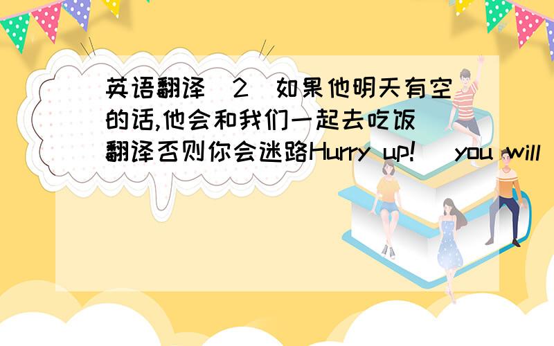 英语翻译(2)如果他明天有空的话,他会和我们一起去吃饭 翻译否则你会迷路Hurry up!_ you will _ lo