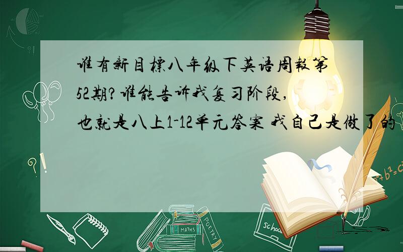 谁有新目标八年级下英语周报第52期?谁能告诉我复习阶段,也就是八上1-12单元答案 我自己是做了的