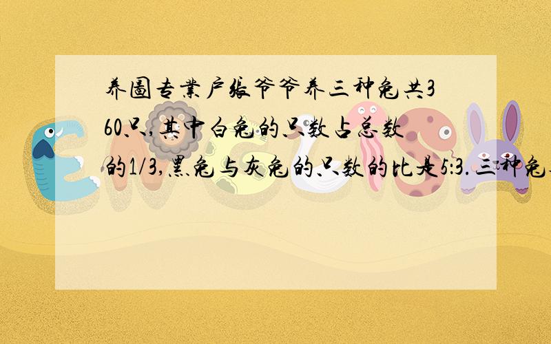 养图专业户张爷爷养三种兔共360只,其中白兔的只数占总数的1/3,黑兔与灰兔的只数的比是5：3.三种兔各养了