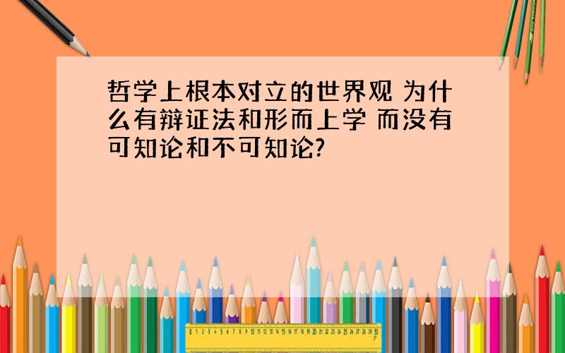 哲学上根本对立的世界观 为什么有辩证法和形而上学 而没有可知论和不可知论?