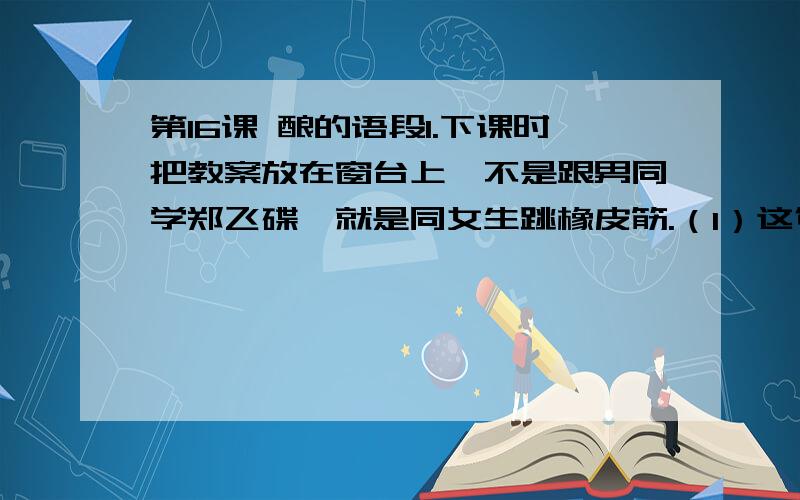 第16课 酿的语段1.下课时把教案放在窗台上,不是跟男同学郑飞碟,就是同女生跳橡皮筋.（1）这句话中,我们可以看出这是怎