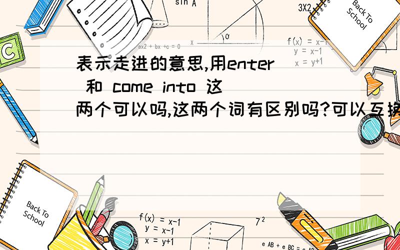 表示走进的意思,用enter 和 come into 这两个可以吗,这两个词有区别吗?可以互换吗