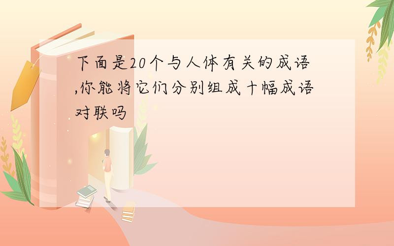 下面是20个与人体有关的成语,你能将它们分别组成十幅成语对联吗