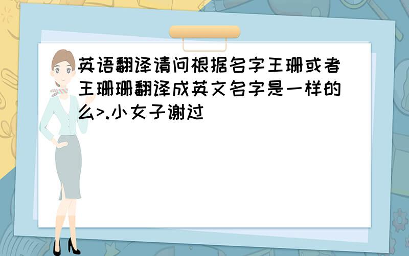 英语翻译请问根据名字王珊或者王珊珊翻译成英文名字是一样的么>.小女子谢过```