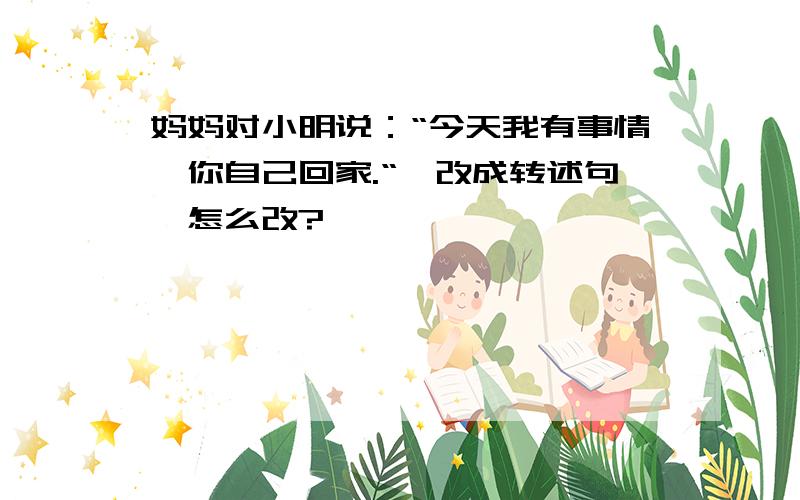 妈妈对小明说：“今天我有事情,你自己回家.“【改成转述句】怎么改?