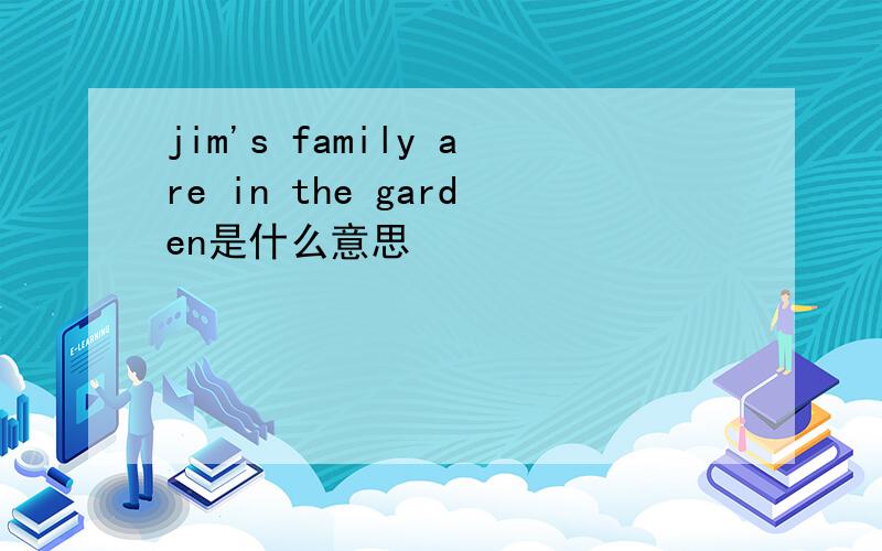 jim's family are in the garden是什么意思