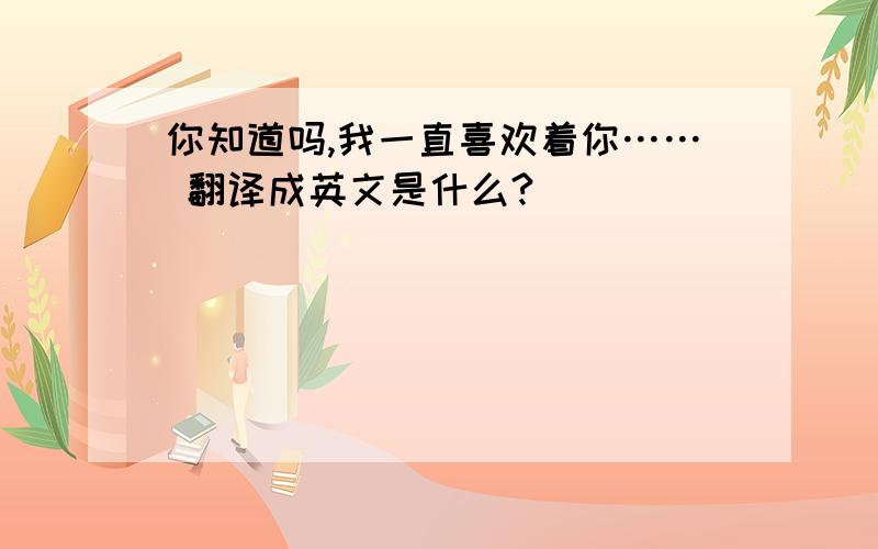 你知道吗,我一直喜欢着你…… 翻译成英文是什么?