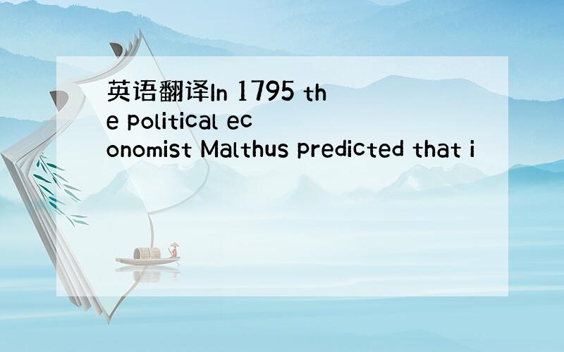 英语翻译In 1795 the political economist Malthus predicted that i