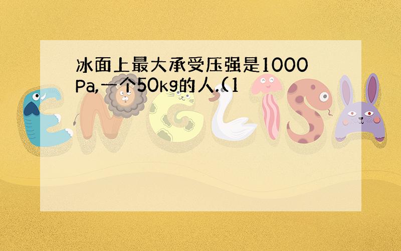 冰面上最大承受压强是1000Pa,一个50kg的人.(1