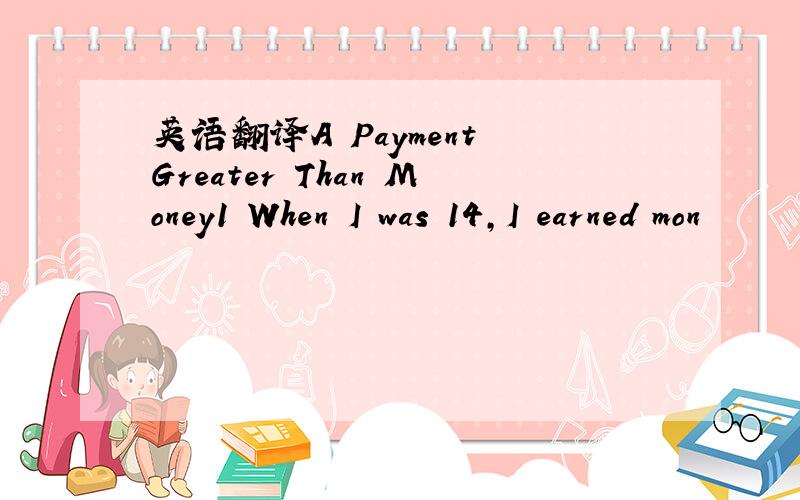 英语翻译A Payment Greater Than Money1 When I was 14,I earned mon