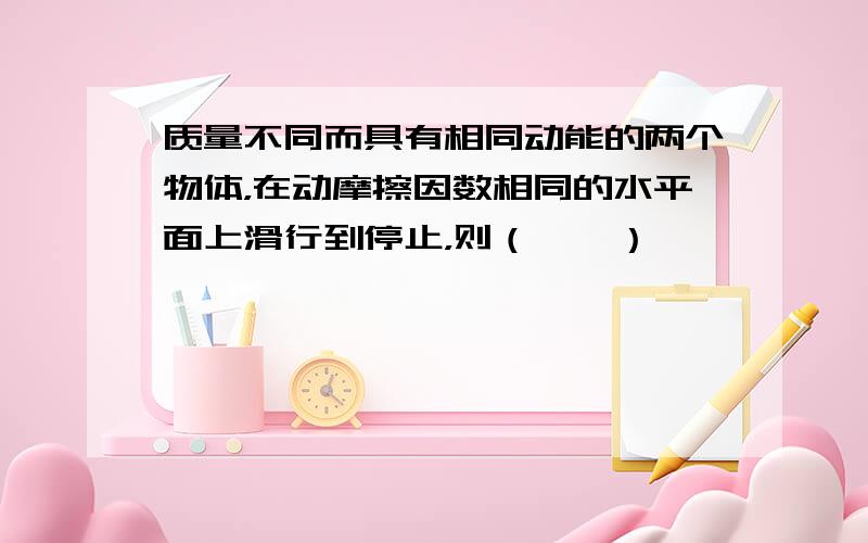 质量不同而具有相同动能的两个物体，在动摩擦因数相同的水平面上滑行到停止，则（　　）