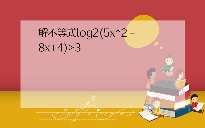 解不等式log2(5x^2-8x+4)>3