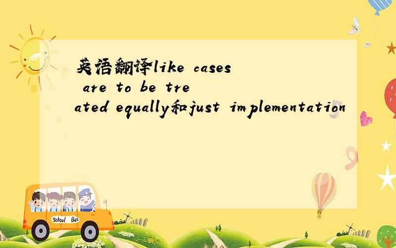 英语翻译like cases are to be treated equally和just implementation