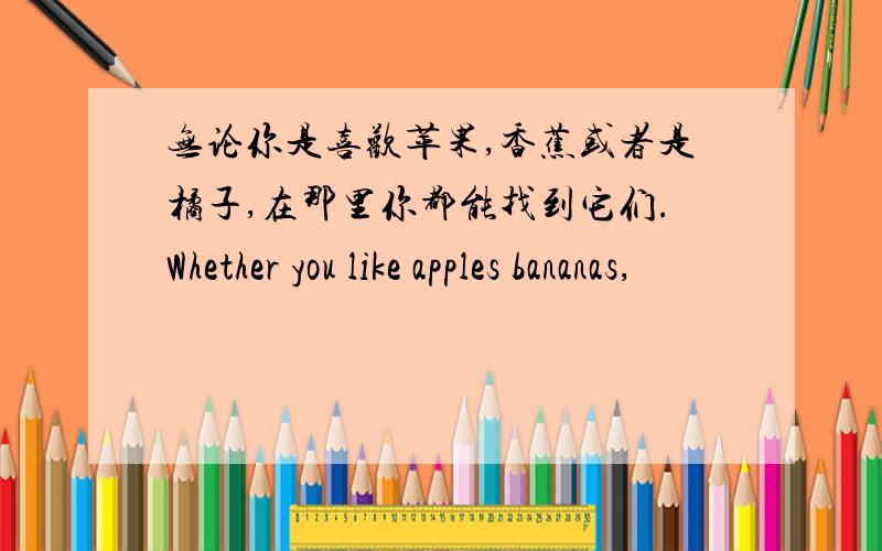 无论你是喜欢苹果,香蕉或者是橘子,在那里你都能找到它们.Whether you like apples bananas,