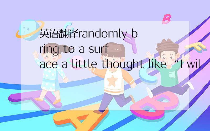 英语翻译randomly bring to a surface a little thought like “I wil