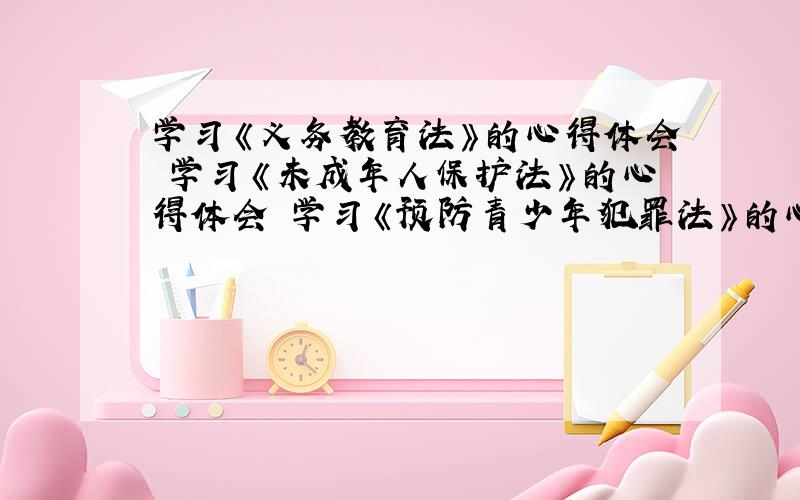 学习《义务教育法》的心得体会 学习《未成年人保护法》的心得体会 学习《预防青少年犯罪法》的心得体会