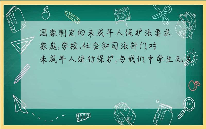 国家制定的未成年人保护法要求家庭,学校,社会和司法部门对未成年人进行保护,与我们中学生无关