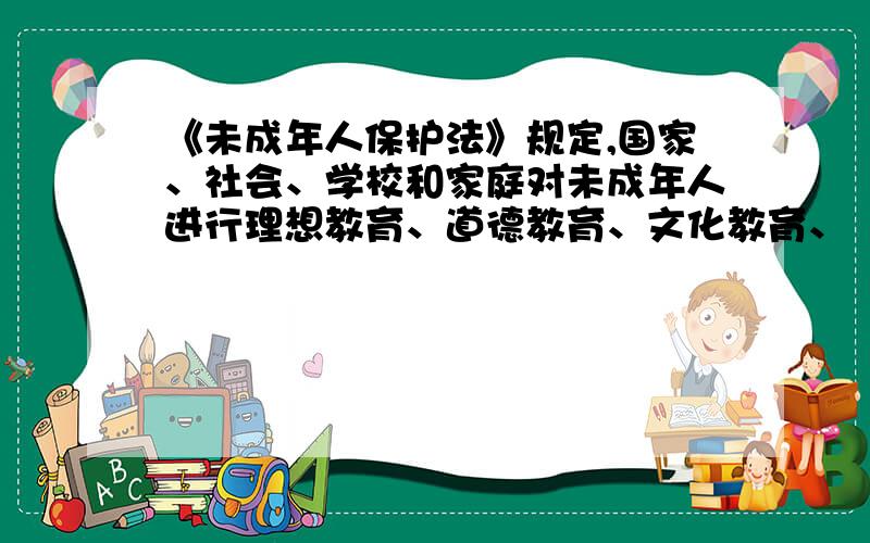 《未成年人保护法》规定,国家、社会、学校和家庭对未成年人进行理想教育、道德教育、文化教育、（ 　）.