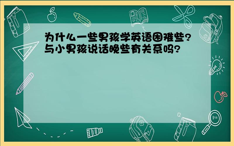 为什么一些男孩学英语困难些?与小男孩说话晚些有关系吗?