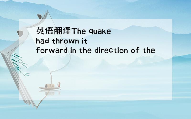 英语翻译The quake had thrown it forward in the direction of the