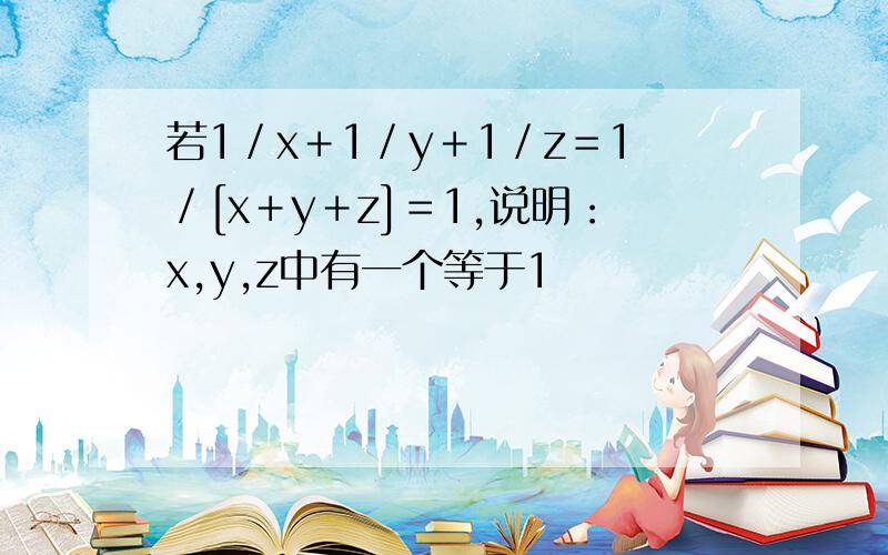 若1／x＋1／y＋1／z＝1／[x＋y＋z]＝1,说明：x,y,z中有一个等于1