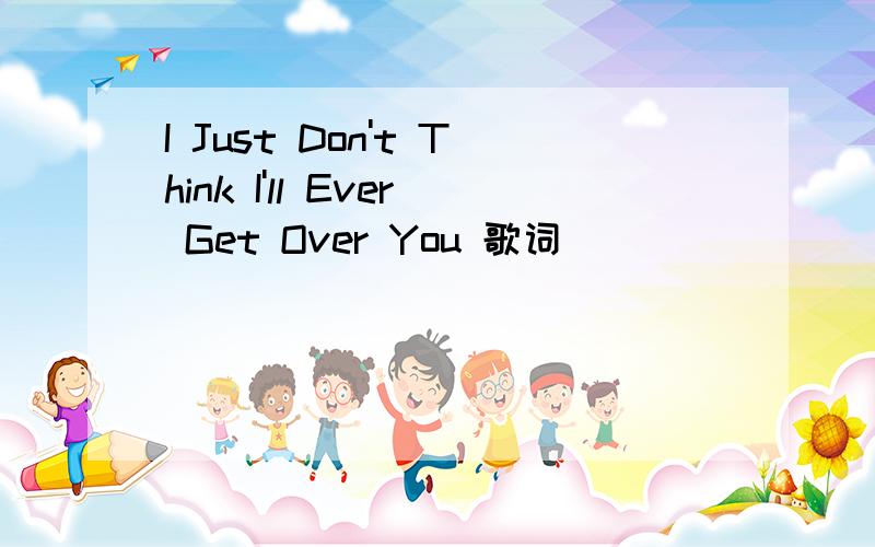 I Just Don't Think I'll Ever Get Over You 歌词