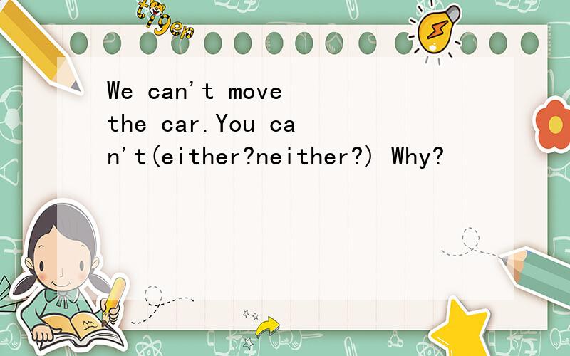 We can't move the car.You can't(either?neither?) Why?