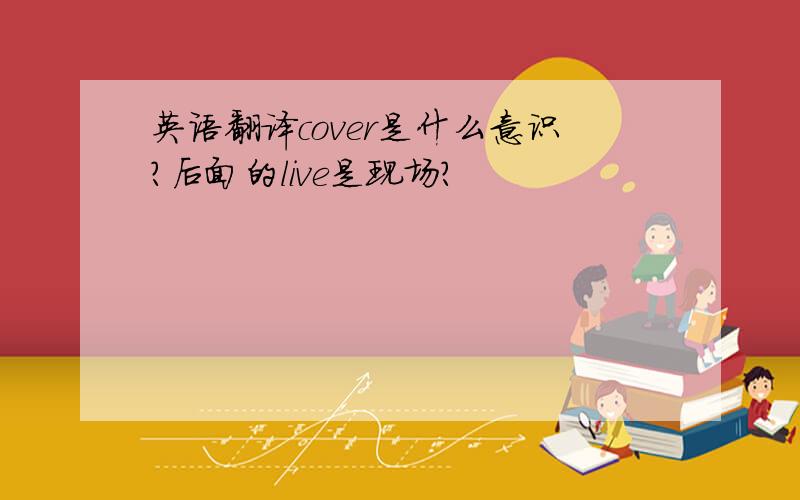 英语翻译cover是什么意识?后面的live是现场?