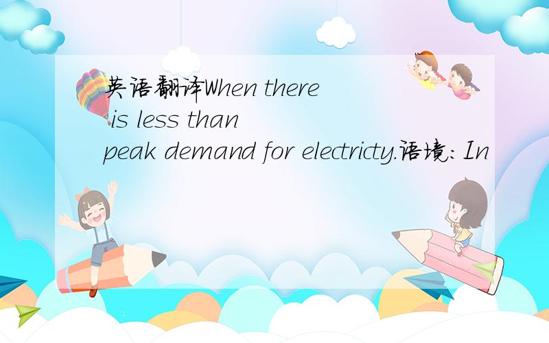 英语翻译When there is less than peak demand for electricty.语境：In