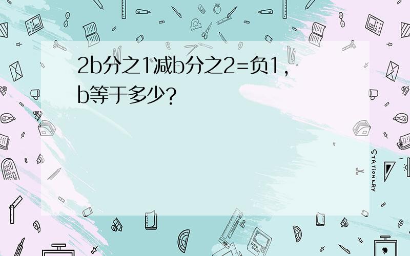 2b分之1减b分之2=负1,b等于多少?