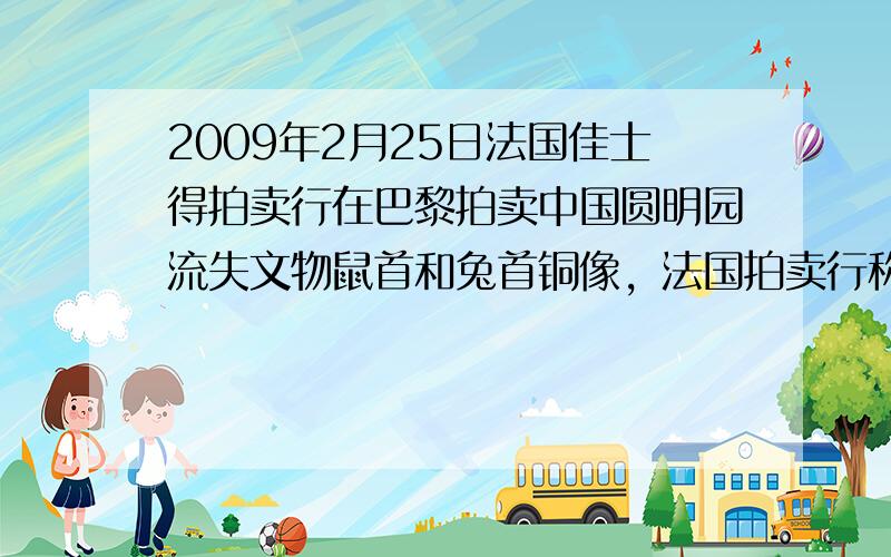 2009年2月25日法国佳士得拍卖行在巴黎拍卖中国圆明园流失文物鼠首和兔首铜像，法国拍卖行称愿通过拍卖助圆明园兽首回归中