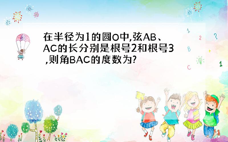 在半径为1的圆O中,弦AB、AC的长分别是根号2和根号3 ,则角BAC的度数为?