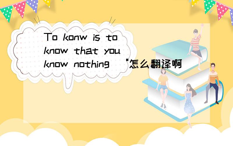 To konw is to know that you know nothing \