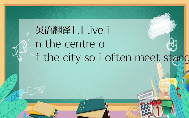 英语翻译1.I live in the centre of the city so i often meet stang