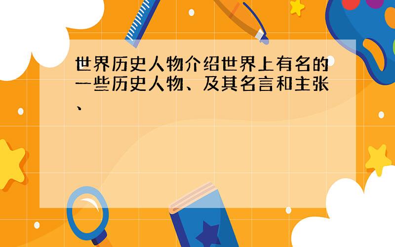 世界历史人物介绍世界上有名的一些历史人物、及其名言和主张、