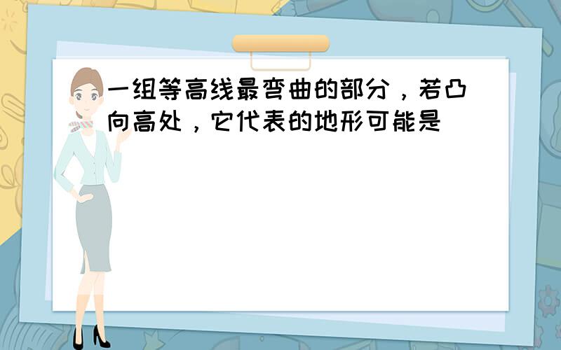 一组等高线最弯曲的部分，若凸向高处，它代表的地形可能是（　　）