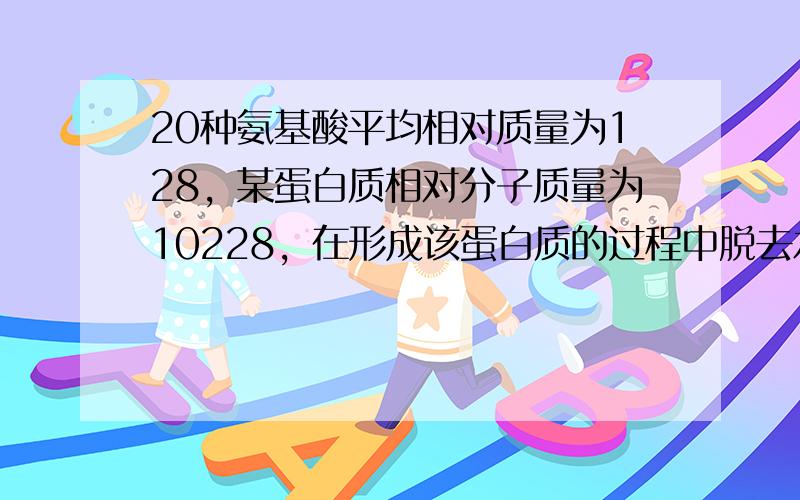 20种氨基酸平均相对质量为128，某蛋白质相对分子质量为10228，在形成该蛋白质的过程中脱去水分子的总量为1548，那