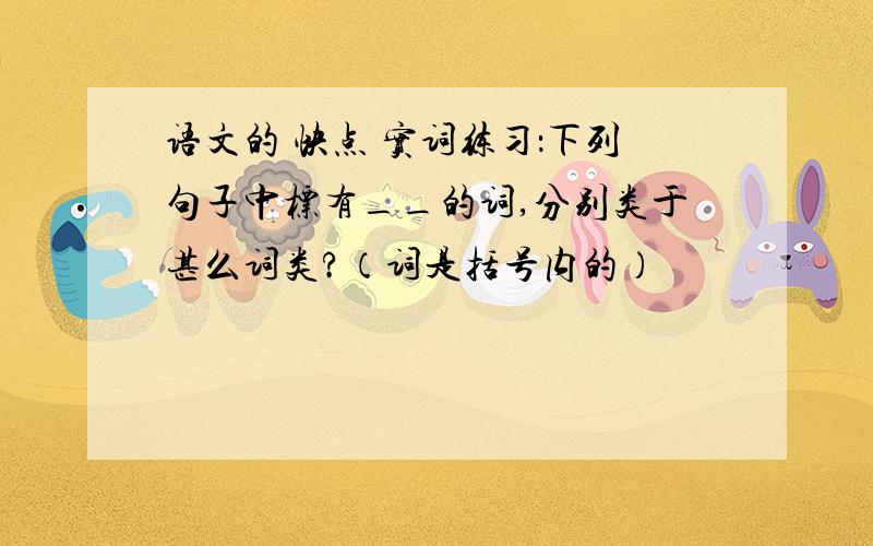 语文的 快点 实词练习：下列句子中标有__的词,分别类于甚么词类?（词是括号内的）