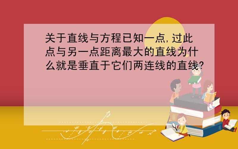 关于直线与方程已知一点,过此点与另一点距离最大的直线为什么就是垂直于它们两连线的直线?