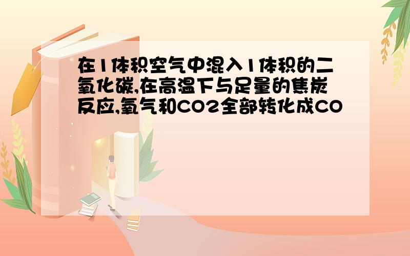 在1体积空气中混入1体积的二氧化碳,在高温下与足量的焦炭反应,氧气和CO2全部转化成CO