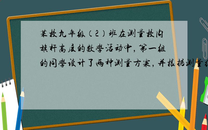 某校九年级（2）班在测量校内旗杆高度的数学活动中，第一组的同学设计了两种测量方案，并根据测量结果填写了如下《数学活动报告