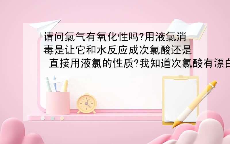 请问氯气有氧化性吗?用液氯消毒是让它和水反应成次氯酸还是 直接用液氯的性质?我知道次氯酸有漂白性和强氧化性,无水的氯气能