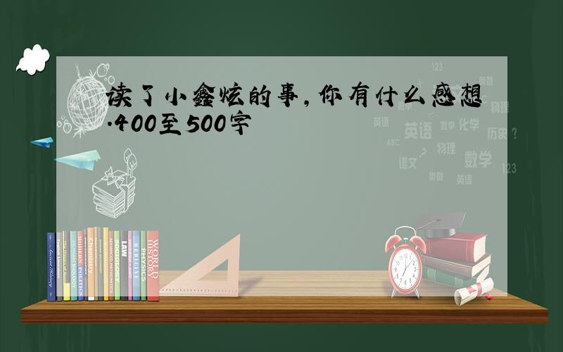 读了小鑫炫的事,你有什么感想.400至500字