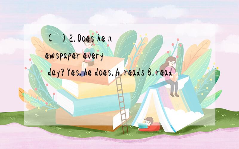 ( )2.Does he newspaper every day?Yes,he does.A.reads B.read