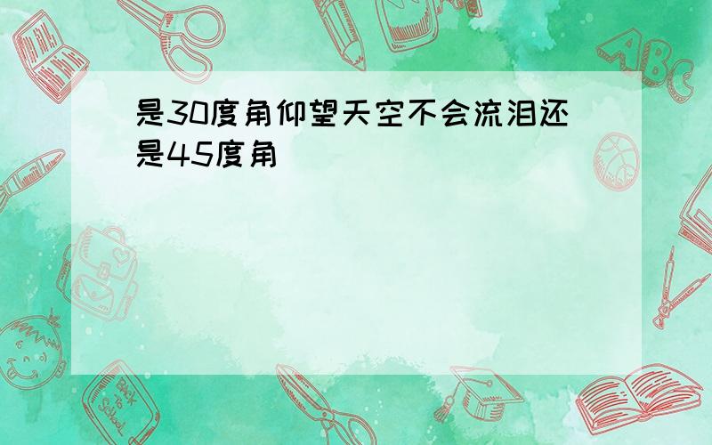 是30度角仰望天空不会流泪还是45度角