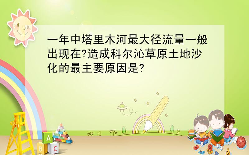 一年中塔里木河最大径流量一般出现在?造成科尔沁草原土地沙化的最主要原因是?